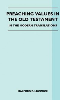 Preaching Values in the Old Testament - In the Modern Translations - Halford E. Luccock