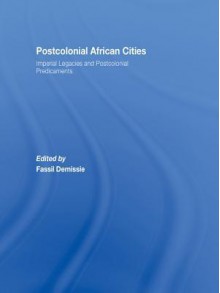 Postcolonial African Cities: Imperial Legacies and Postcolonial Predicament - Fassil Demissie