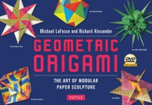 Geometric Origami Kit: The Art of Modular Paper Sculpture [Boxed Kit with 120 Folding Papers, Full-Color Book & DVD] - Michael G. LaFosse, Richard L. Alexander