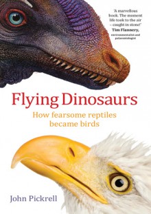 Flying Dinosaurs: How Fearsome Reptiles Became Birds - John Pickrell