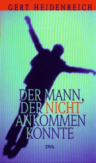 Der Mann, Der Nicht Ankommen Konnte: Alltagliche Mysterien (German Edition) - Gert Heidenreich