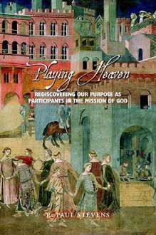 Playing Heaven: Rediscovering Our Purpose as Participants in the Mission of God - R. Paul Stevens, Robert Banks