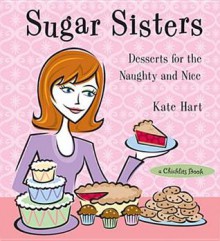 Sugar Sisters: Desserts for the Naughty and Nice - Kate Hart