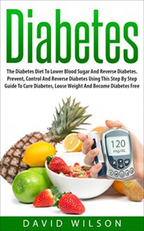 Diabetes: The Diabetes Diet To Lower Blood Sugar And Reverse Diabetes. Prevent, Control And Reverse Diabetes Using This Step By Step Guide To Cure Diabetes, ... Destroyer, Diabetes Cure, Lose Weight) - David Wilson