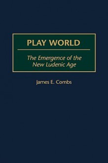 Play World: The Emergence of the New Ludenic Age - James E. Combs