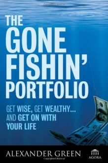 The Gone Fishin' Portfolio: Get Wise, Get Wealthy...and Get on With Your Life - Alexander Green, Steve Sjuggerud