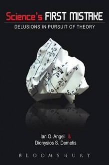 Science's First Mistake: Delusions in Pursuit of Theory. by Ian Angell, Dionysios Demetis - Ian O. Angell