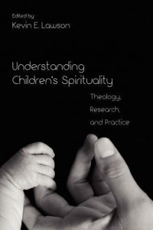 Understanding Children's Spirituality: Theology, Research, and Practice - Kevin E. Lawson