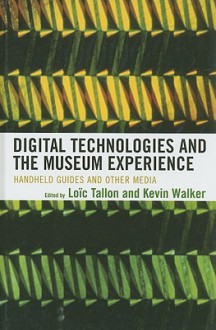 Digital Technologies and the Museum Experience: Handheld Guides and Other Media - Loic Tallon