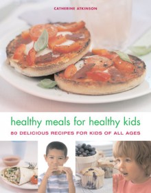 Healthy Meals for Healthy Kids: 80 Delicious Recipes for Kids of All Ages - Catherine Atkinson