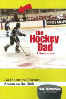 The Hockey Dad Chronicles: An Indentured Parent's Season on the Rink - Ed Wenck