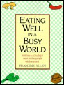 Eating Well in a Busy World: Well Balanced, Healthful Meals for Busy People Who Love to Cook - Francine Allen