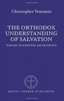 The Orthodox Understanding of Salvation: &#34;Theosis&#34; in Scripture and Tradition - Christopher Veniamin