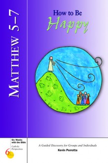 Matthew 5-7: How to Be Happy : A Guided Discovery for Groups and Individuals (Six Weeks With the Bible : Catholic Perspectives, Number 6) - Kevin Perrotta