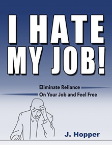 I Hate My Job!: Eliminate Reliance On Your Job and Feel Free - J. Hopper