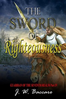 The Sword of Righteousness (Guardian of the Seventh Realm, #4). - J.W. Baccaro