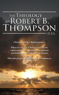 The Theology of Robert B. Thompson, D.Ed. - Robert B. Thompson, Audrey Thompson, David Wagner