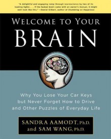 Welcome to Your Brain: Why You Lose Your Car Keys but Never Forget How to Drive and Other Puzzles of Everyday Behavior - Sandra Aamodt, Sam Wang