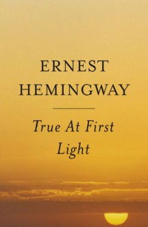 True at First Light - Ernest Hemingway, Patrick Hemingway