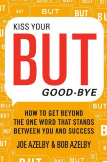 Kiss Your BUT Good-Bye: How to Get Beyond the One Word That Stands Between You and Success - Joseph Azelby, Robert Azelby