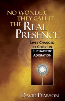 No Wonder They Call It the Real Presence: Lives Changed by Christ In Eucharistic Adoration - David Pearson