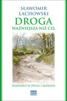 Droga ważniejsza niż cel. Wartości w życiu i biznesie - Lachowski Sławomir