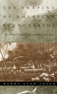 The Shaping of American Ethnography: The Wilkes Exploring Expedition, 1838-1842 - Barry Alan Joyce, Stephen O. Murray, Regna Darnell