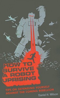 How to Survive a Robot Uprising: Tips on Defending Yourself Against the Coming Rebellion - Daniel H. Wilson