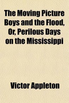 The Moving Picture Boys and the Flood, Or, Perilous Days on the Mississippi - Victor Appleton