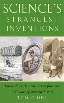 Science's Strangest Inventions: Extraordinary But True Stories from Over 200 Years of Inventive History - Tom Quinn