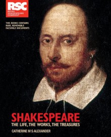 Shakespeare: The Life, the Works, the Treasures - Catherine M.S. Alexander