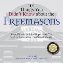 101 Things You Didn't Know about the Freemasons: Rites, Rituals, and the Ripper--All You Need to Know about This Secret Society! - Barbara Karg, John K. Young