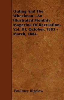 Outing and the Wheelman - An Illustrated Monthly Magazine of Recreation, Vol. III. October, 1883 - March, 1884 - Poultney Bigelow