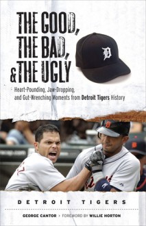 The Good, the Bad, & the Ugly: Detroit Tigers: Heart-Pounding, Jaw-Dropping, and Gut-Wrenching Moments from Detroit Tigers History - George Cantor, Willie Horton