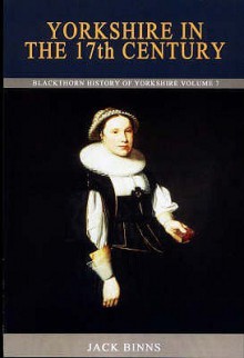 Yorkshire In The 17th Century: Religion, Rebellion And Revolution: Yorkshire, 1603-1702 - Jack Binns