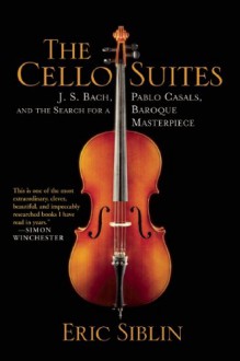 The Cello Suites: J. S. Bach, Pablo Casals, and the Search for a Baroque Masterpiece - Eric Siblin