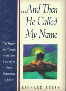 And Then He Called My Name: In Tragedy and Triumph of the Cross Like You've Never Experienced It Before - Richard Exley