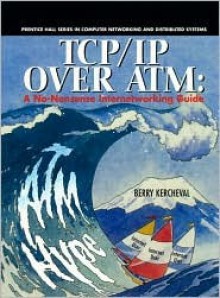 TCP/IP Over ATM: A No-Nonsense Internetworking Guide - Berry Kercheval