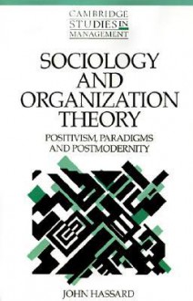 Sociology and Organization Theory: Positivism, Paradigms, and Postmodernity - John Hassard