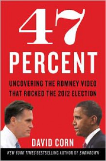 47 Percent: Uncovering the Romney Video That Rocked the 2012 Election - David Corn