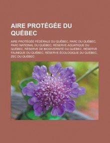 Aire Protegee Du Quebec: Aire Protegee Federale Du Quebec, Parc Du Quebec, Parc National Du Quebec, Reserve Aquatique Du Quebec, Reserve de Biodiversite Du Quebec, Reserve Faunique Du Quebec, Reserve Ecologique Du Quebec, Zec Du Quebec - Source Wikipedia, Livres Groupe