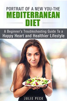 Portrait of a New You - The Mediterranean Diet: A Beginner's Troubleshooting Guide to a Happy Heart and Healthier Lifestyle (Lower Risk of Heart Disease and Weight Loss) - Julie Peck