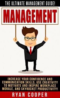 Management: The Ultimate Management Guide! - Increase Your Confidence And Communication Skills, Use Creativity To Motivate And Inspire Workplace Morale, ... Building, Leadership, How To Be Confident) - Ryan Cooper