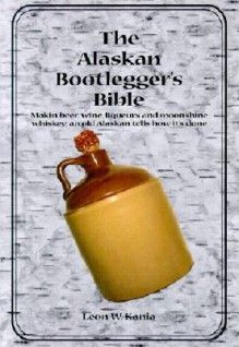 The Alaskan Bootlegger's Bible - Leon W. Kania