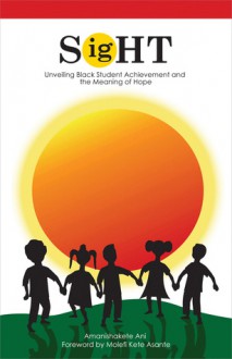 Sight: Unveiling Black Student Achievement and the Meaning of Hope - Amanishakete Ani, Molefi Asante