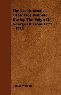 The Last Journals of Horace Walpole During the Reign of George III from 1771 - 1783 - Horace Walpole