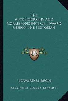 The Autobiography and Correspondence of Edward Gibbon the Historian - Edward Gibbon