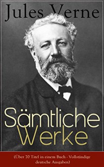 Sämtliche Werke (Über 70 Titel in einem Buch - Vollständige deutsche Ausgaben): Reise nach dem Mittelpunkt der Erde + Die geheimnisvolle Insel + Von der ... in 80 Tagen + viel mehr (German Edition) - Jules Verne