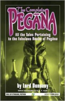 The Complete Pegana: All the Tales Pertaining to the Fabulous Realm of Pegana - Lord Dunsany, S. T. Joshi (Editor)