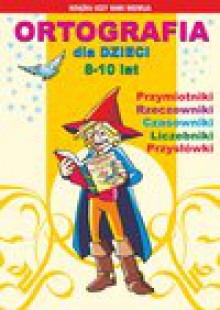 Ortografia dla dzieci 8-10 lat. Przymiotniki, rzeczowniki, czasowniki, liczebniki, przysłówki - Guzowska Beata, Iwona Kowalska, Jagielski Mateusz, Anna Włodarczyk